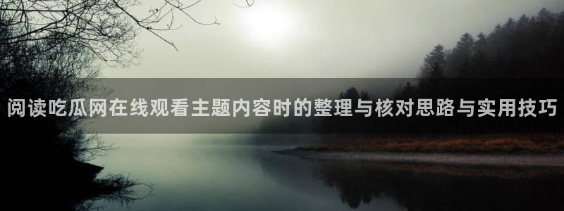 吃瓜爆料网站:阅读吃瓜网在线观看主题内容时的整理与核对思路与实用技巧