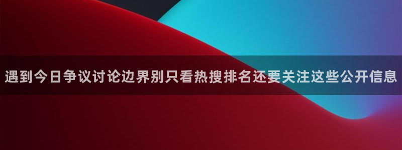 网络热点事件：遇到今日争议讨论边界别只看热搜排名还要关注这些公开信息
