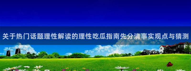 吃瓜爆料：关于热门话题理性解读的理性吃瓜指南先分清事实观点与猜测
