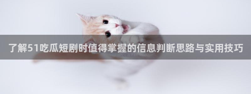 51吃瓜网站最新地址：了解51吃瓜短剧时值得掌握的信息判断思路与实用技巧