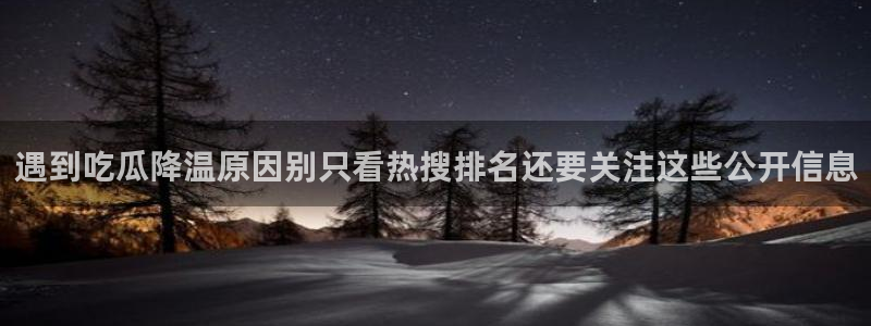 吃瓜热门热搜：遇到吃瓜降温原因别只看热搜排名还要关注这些公开信息