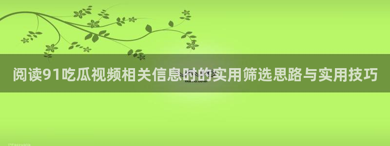 51吃瓜资讯网：阅读91吃瓜视频相关信息时的实用筛选思路与实用技巧