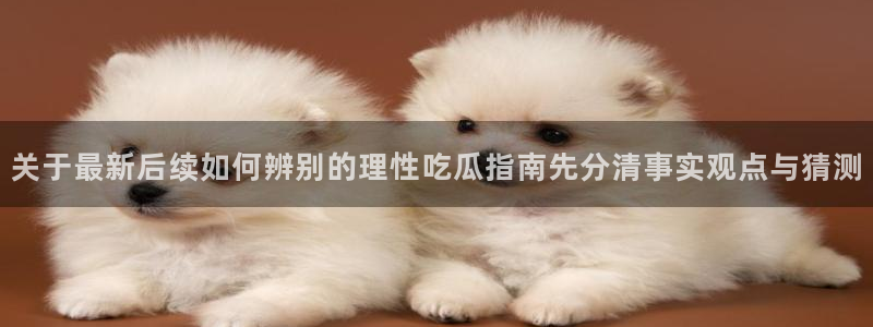 吃瓜网络热点:关于最新后续如何辨别的理性吃瓜指南先分清事实观点与猜测
