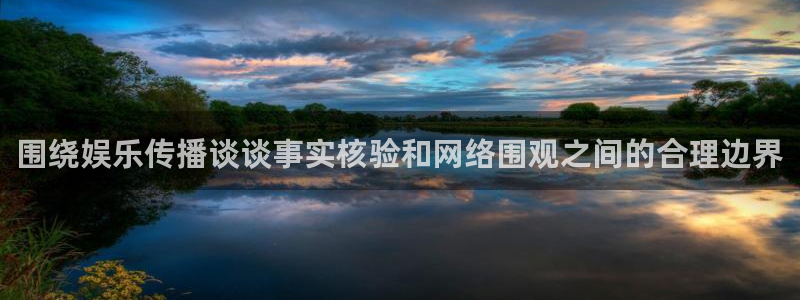 吃瓜最新网址入口:围绕娱乐传播谈谈事实核验和网络围观之间的合理边界