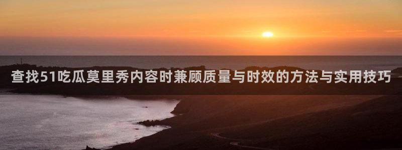 51吃瓜热门动态:查找51吃瓜莫里秀内容时兼顾质量与时效的方法与实用技巧