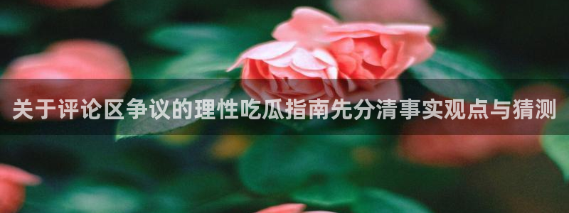51吃瓜最新地址：关于评论区争议的理性吃瓜指南先分清事实观点与猜测